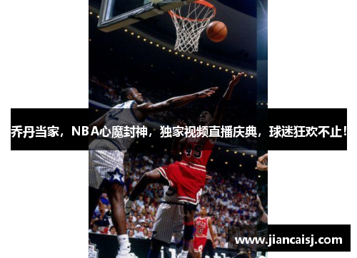 乔丹当家，NBA心魔封神，独家视频直播庆典，球迷狂欢不止！