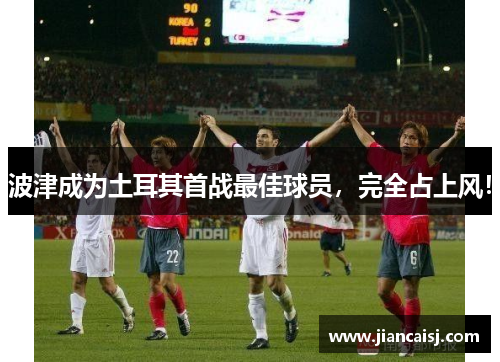 波津成为土耳其首战最佳球员，完全占上风！