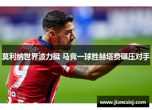 莫利纳世界波力挺 马竞一球胜赫塔费碾压对手